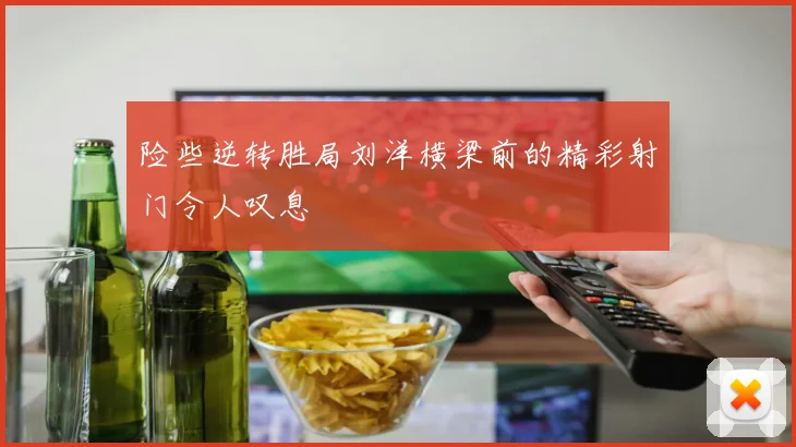 险些逆转胜局刘洋横梁前的精彩射门令人叹息