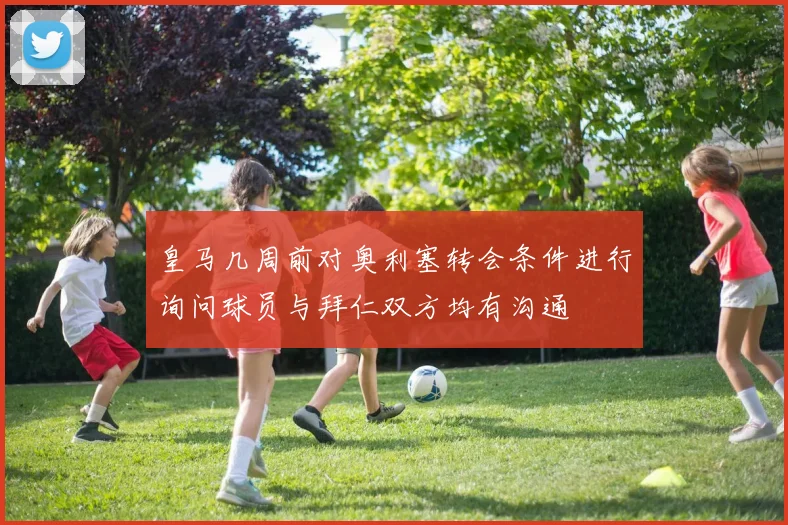 皇马几周前对奥利塞转会条件进行询问球员与拜仁双方均有沟通
