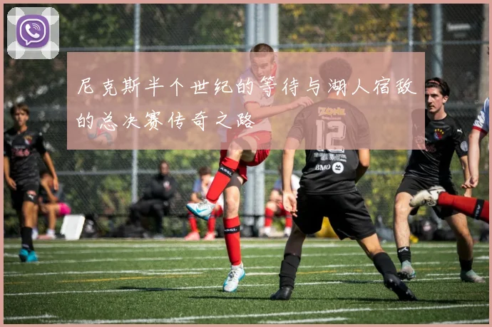 尼克斯半个世纪的等待与湖人宿敌的总决赛传奇之路