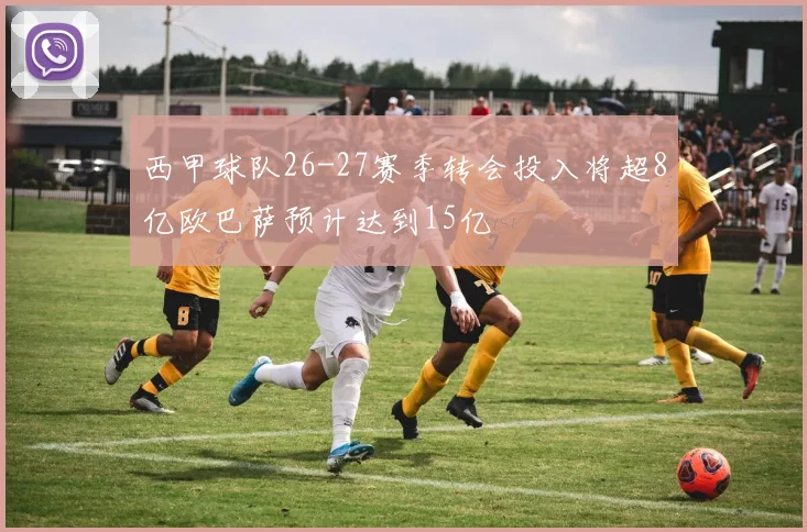 西甲球队26-27赛季转会投入将超8亿欧巴萨预计达到15亿