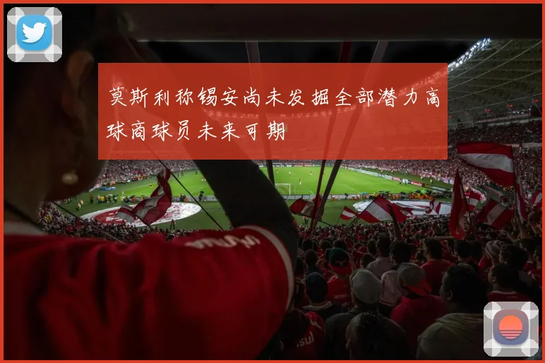 莫斯利称锡安尚未发掘全部潜力高球商球员未来可期