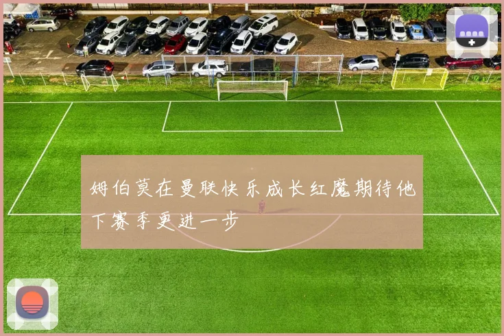 姆伯莫在曼联快乐成长红魔期待他下赛季更进一步