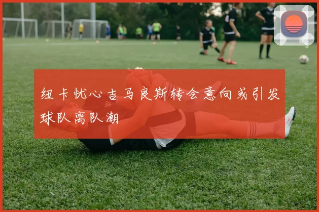 纽卡忧心吉马良斯转会意向或引发球队离队潮