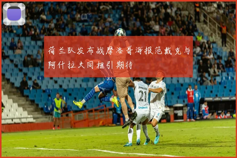 荷兰队发布战摩洛哥海报范戴克与阿什拉夫同框引期待