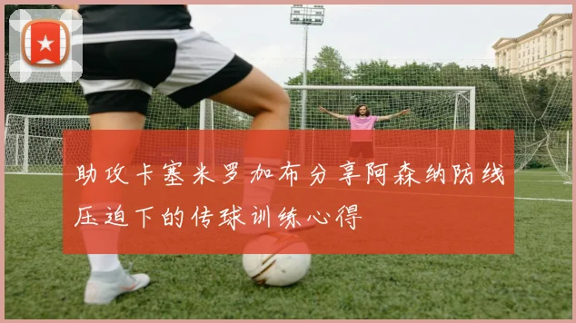 助攻卡塞米罗加布分享阿森纳防线压迫下的传球训练心得