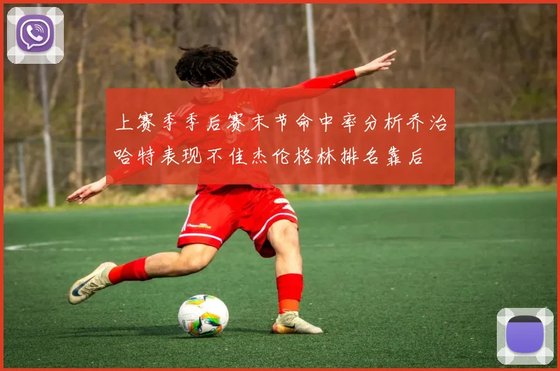 上赛季季后赛末节命中率分析乔治哈特表现不佳杰伦格林排名靠后