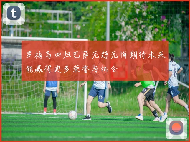 罗梅乌回归巴萨无怨无悔期待未来能赢得更多荣誉与机会