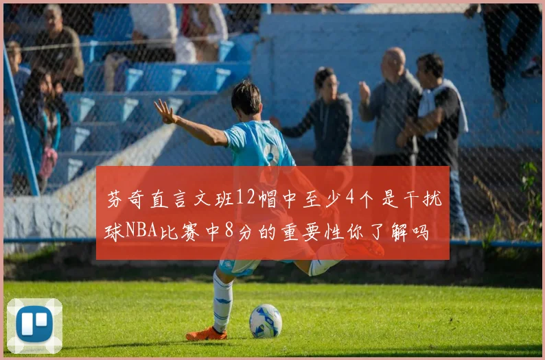 芬奇直言文班12帽中至少4个是干扰球NBA比赛中8分的重要性你了解吗