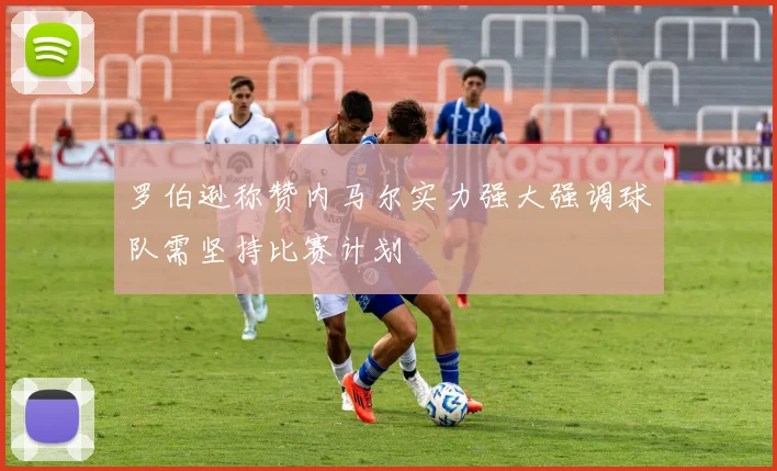 罗伯逊称赞内马尔实力强大强调球队需坚持比赛计划