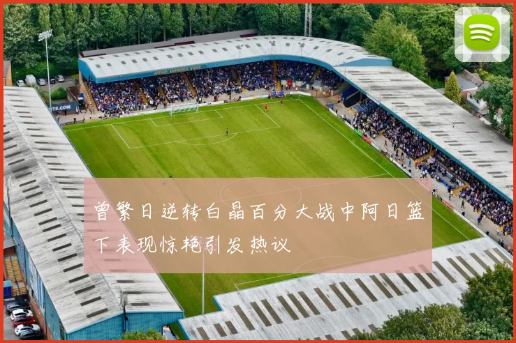 曾繁日逆转白晶百分大战中阿日篮下表现惊艳引发热议