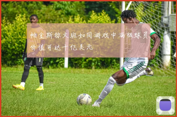 帕金斯称文班如同游戏中满级球员价值可达十亿美元