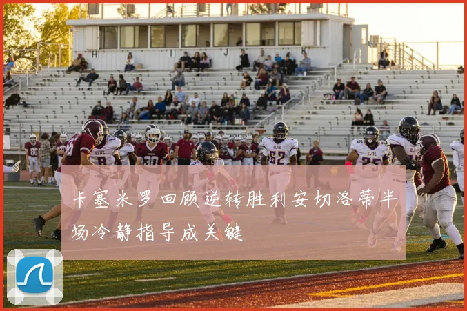 卡塞米罗回顾逆转胜利安切洛蒂半场冷静指导成关键