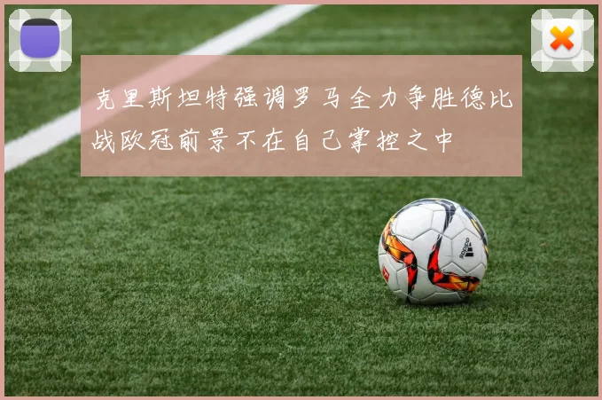 克里斯坦特强调罗马全力争胜德比战欧冠前景不在自己掌控之中