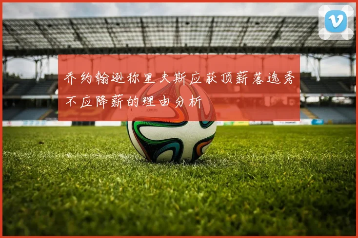 乔约翰逊称里夫斯应获顶薪落选秀不应降薪的理由分析