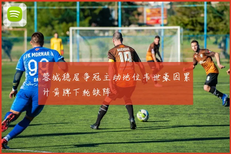 蓉城稳居争冠主动地位韦世豪因累计黄牌下轮缺阵