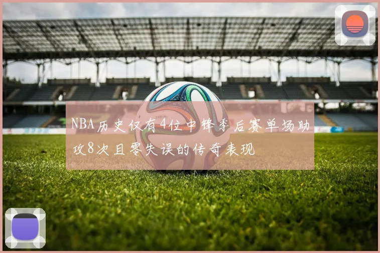 NBA历史仅有4位中锋季后赛单场助攻8次且零失误的传奇表现