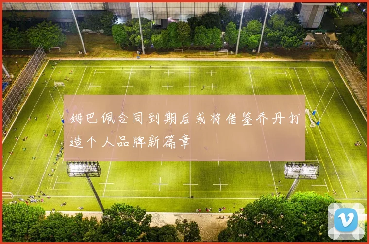 姆巴佩合同到期后或将借鉴乔丹打造个人品牌新篇章