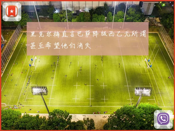 里克尔梅直言巴萨降级西乙无所谓甚至希望他们消失