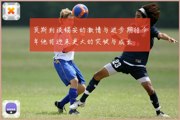 莫斯利谈锡安的激情与进步期待今年他将迎来更大的突破与成长