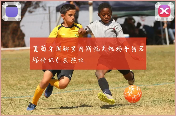 葡萄牙国脚努内斯抵美机场手持若塔传记引发热议