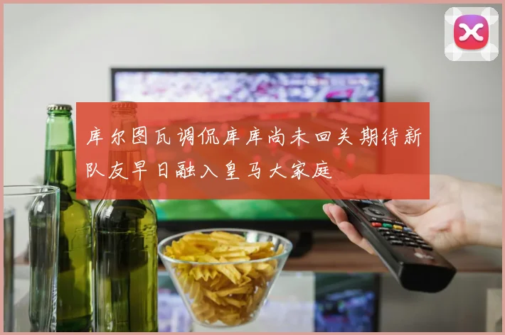 库尔图瓦调侃库库尚未回关期待新队友早日融入皇马大家庭