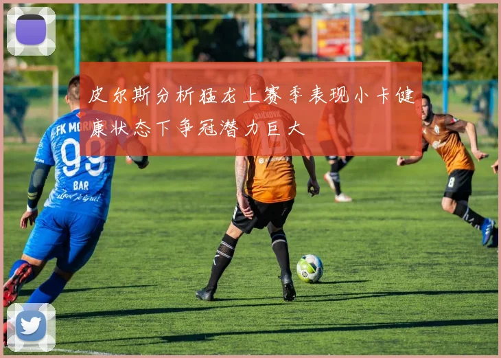 皮尔斯分析猛龙上赛季表现小卡健康状态下争冠潜力巨大