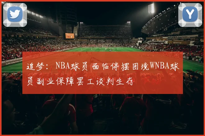 追梦：NBA球员面临停摆困境WNBA球员副业保障罢工谈判生存