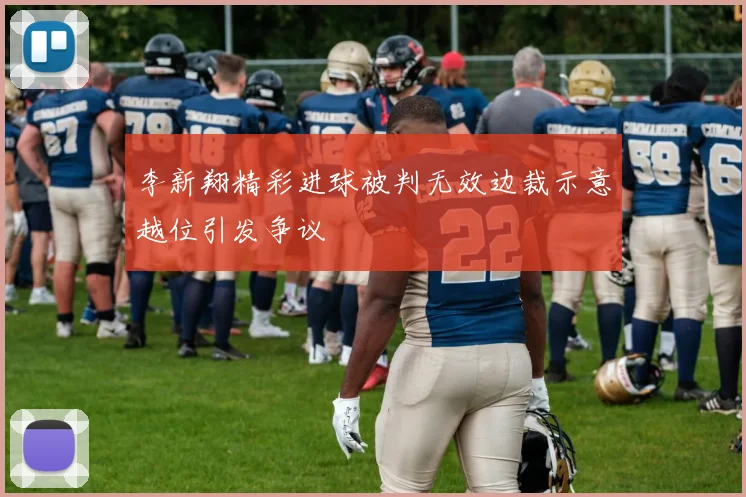 李新翔精彩进球被判无效边裁示意越位引发争议