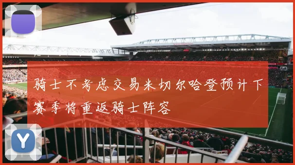 骑士不考虑交易米切尔哈登预计下赛季将重返骑士阵容