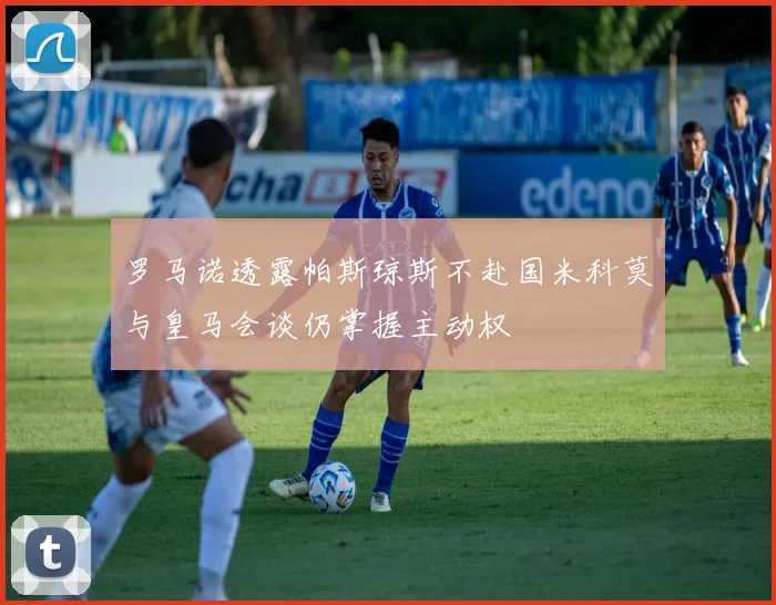 罗马诺透露帕斯琼斯不赴国米科莫与皇马会谈仍掌握主动权