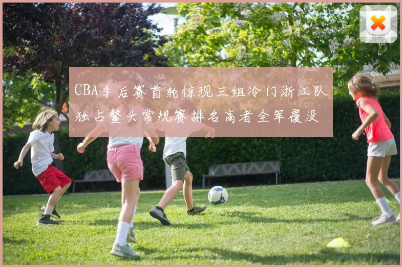 CBA季后赛首轮惊现三组冷门浙江队独占鳌头常规赛排名高者全军覆没