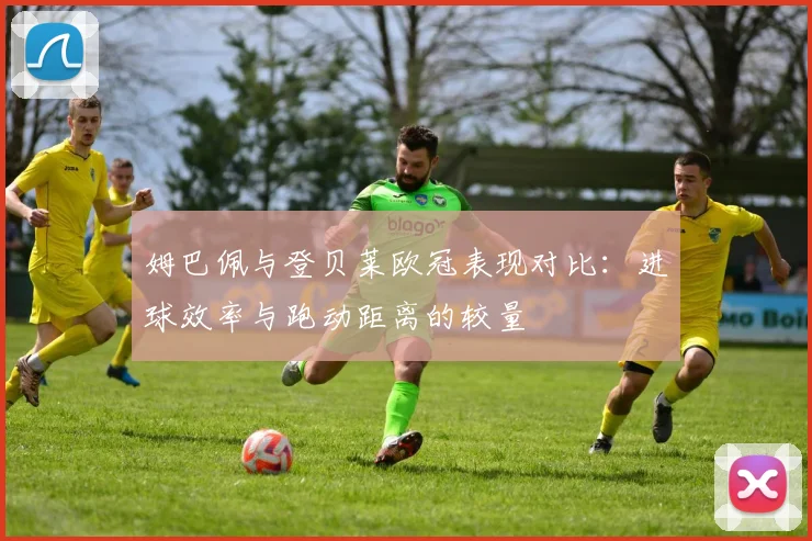 姆巴佩与登贝莱欧冠表现对比：进球效率与跑动距离的较量