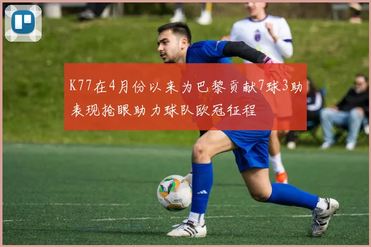 K77在4月份以来为巴黎贡献7球3助表现抢眼助力球队欧冠征程