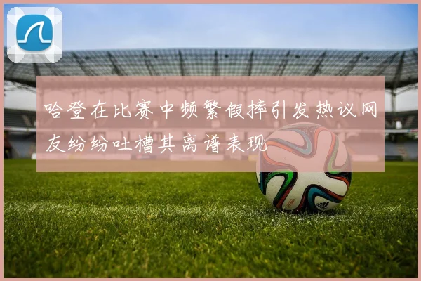 哈登在比赛中频繁假摔引发热议网友纷纷吐槽其离谱表现