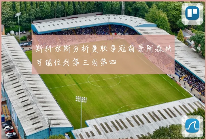 斯科尔斯分析曼联争冠前景阿森纳可能位列第三或第四