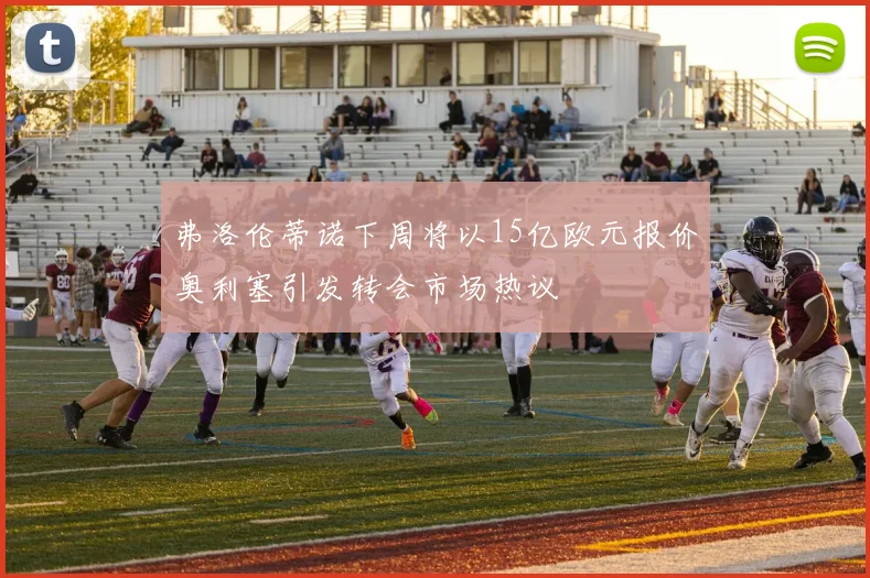 弗洛伦蒂诺下周将以15亿欧元报价奥利塞引发转会市场热议