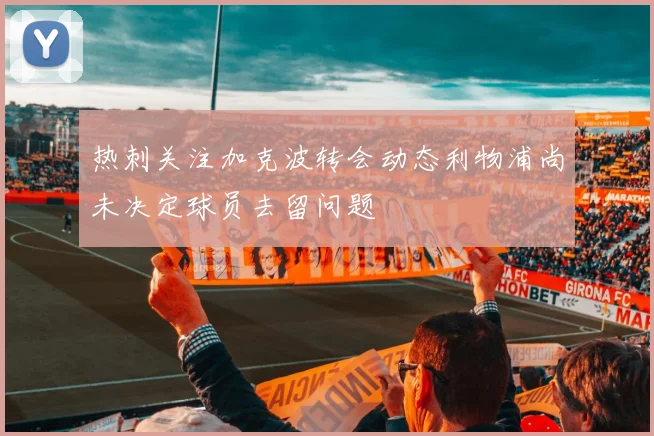 热刺关注加克波转会动态利物浦尚未决定球员去留问题