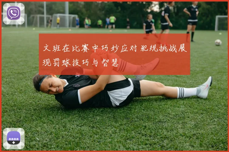 文班在比赛中巧妙应对犯规挑战展现罚球技巧与智慧