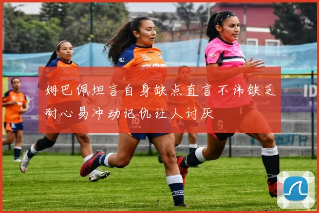 姆巴佩坦言自身缺点直言不讳缺乏耐心易冲动记仇让人讨厌
