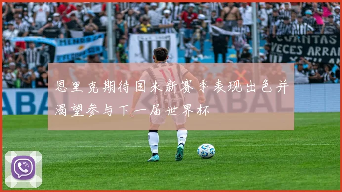 恩里克期待国米新赛季表现出色并渴望参与下一届世界杯