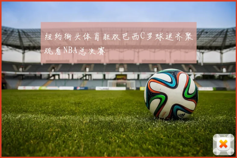 纽约街头体育狂欢巴西C罗球迷齐聚观看NBA总决赛