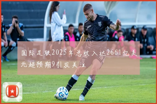 国际足联2025年总收入达2661亿美元超预期9引发关注