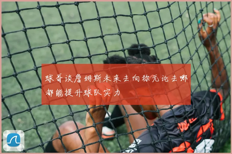 球哥谈詹姆斯未来去向称无论去哪都能提升球队实力