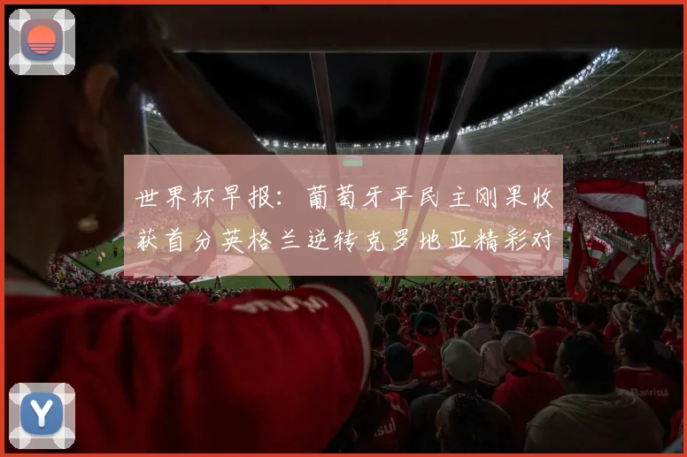 世界杯早报：葡萄牙平民主刚果收获首分英格兰逆转克罗地亚精彩对决
