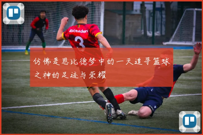 仿佛是恩比德梦中的一天追寻篮球之神的足迹与荣耀