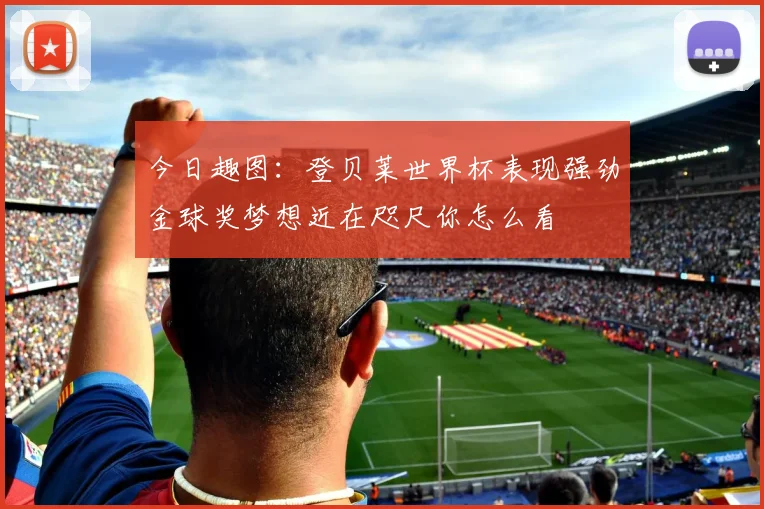 今日趣图:登贝莱世界杯表现强劲金球奖梦想近在咫尺你怎么看