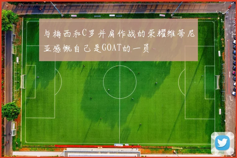 与梅西和C罗并肩作战的荣耀维蒂尼亚感慨自己是GOAT的一员