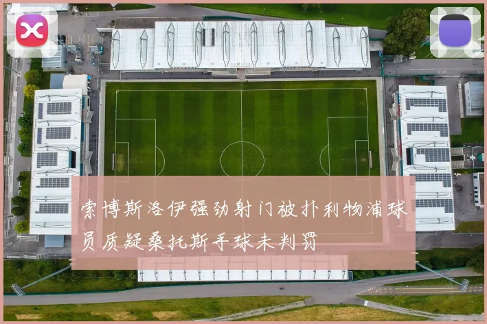 索博斯洛伊强劲射门被扑利物浦球员质疑桑托斯手球未判罚