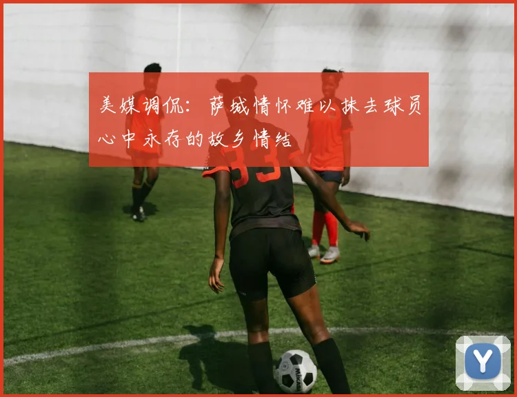 美媒调侃：萨城情怀难以抹去球员心中永存的故乡情结