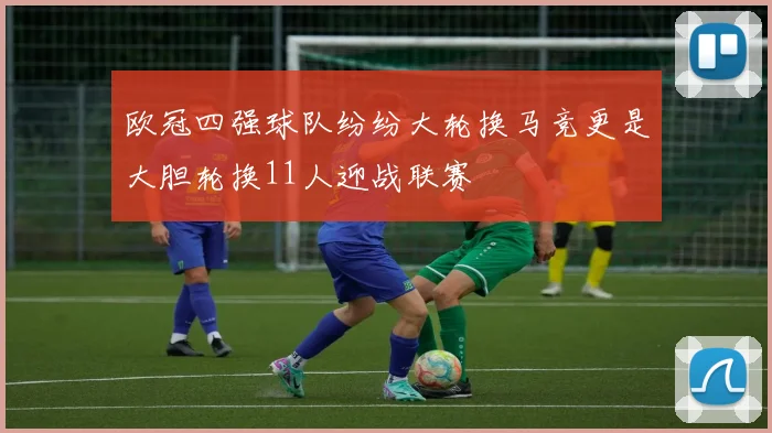 欧冠四强球队纷纷大轮换马竞更是大胆轮换11人迎战联赛